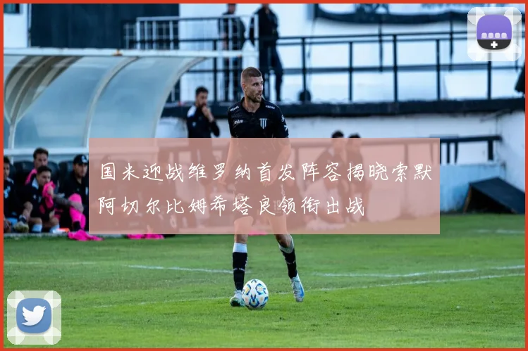 国米迎战维罗纳首发阵容揭晓索默阿切尔比姆希塔良领衔出战