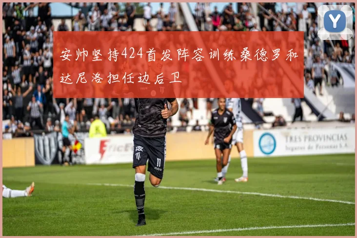 安帅坚持424首发阵容训练桑德罗和达尼洛担任边后卫