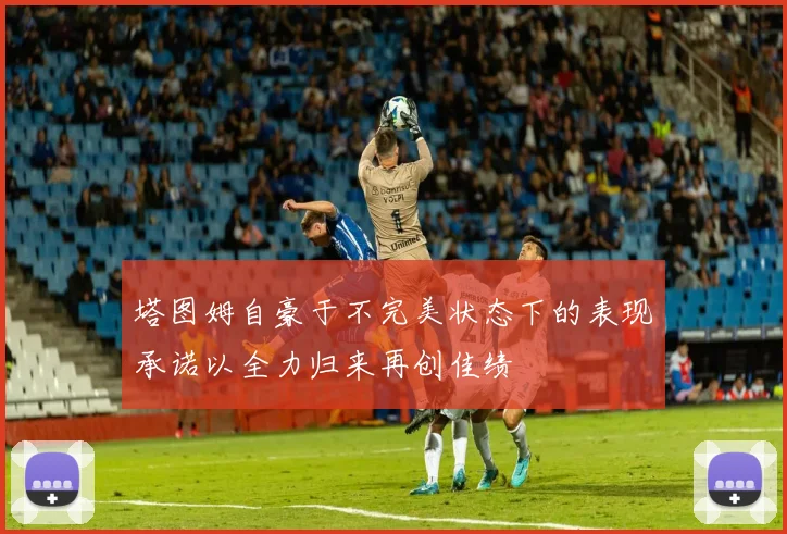 塔图姆自豪于不完美状态下的表现承诺以全力归来再创佳绩