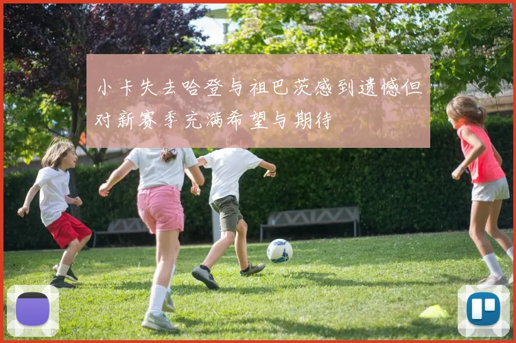 小卡失去哈登与祖巴茨感到遗憾但对新赛季充满希望与期待