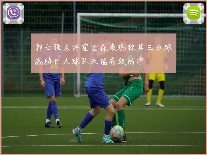 郭士强点评霍金森表现称其三分球威胁巨大球队未能有效防守