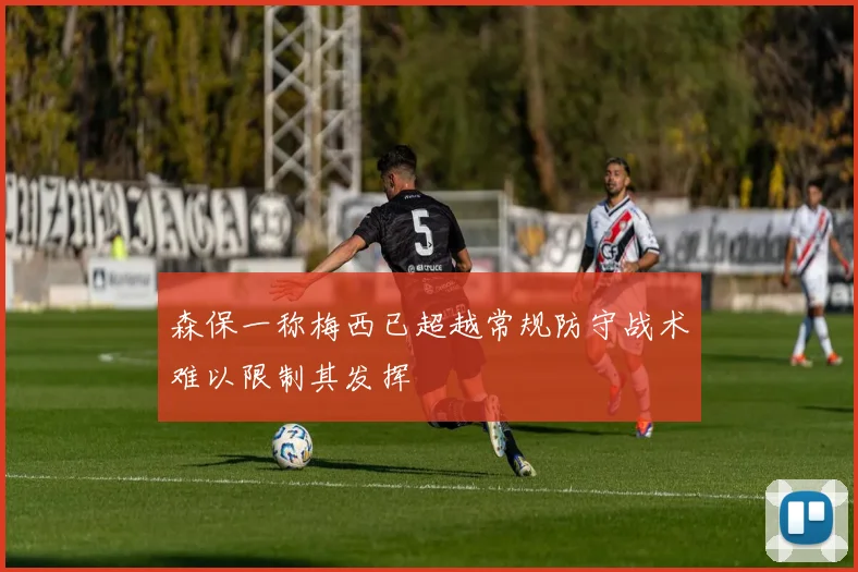森保一称梅西已超越常规防守战术难以限制其发挥