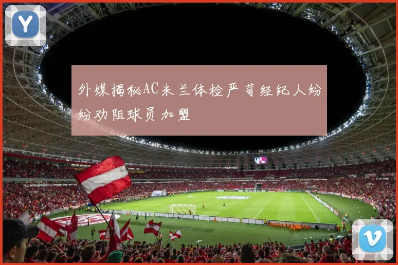 外媒揭秘AC米兰体检严苛经纪人纷纷劝阻球员加盟