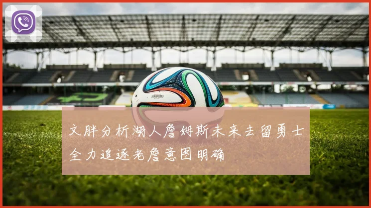 文胖分析湖人詹姆斯未来去留勇士全力追逐老詹意图明确