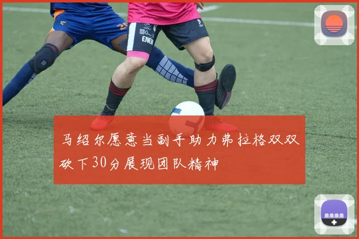 马绍尔愿意当副手助力弗拉格双双砍下30分展现团队精神