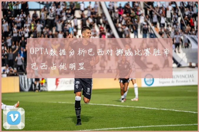 OPTA数据分析巴西对挪威比赛胜率巴西占优明显