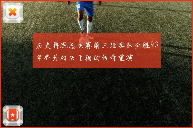 历史再现总决赛前三场客队全胜93年乔丹对决飞猪的传奇重演