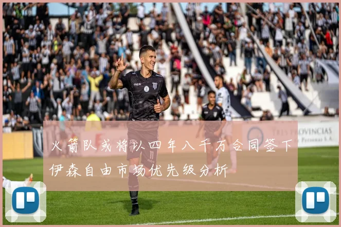 火箭队或将以四年八千万合同签下伊森自由市场优先级分析