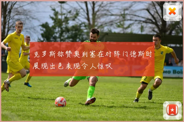 克罗斯称赞奥利塞在对阵门德斯时展现出色表现令人惊叹