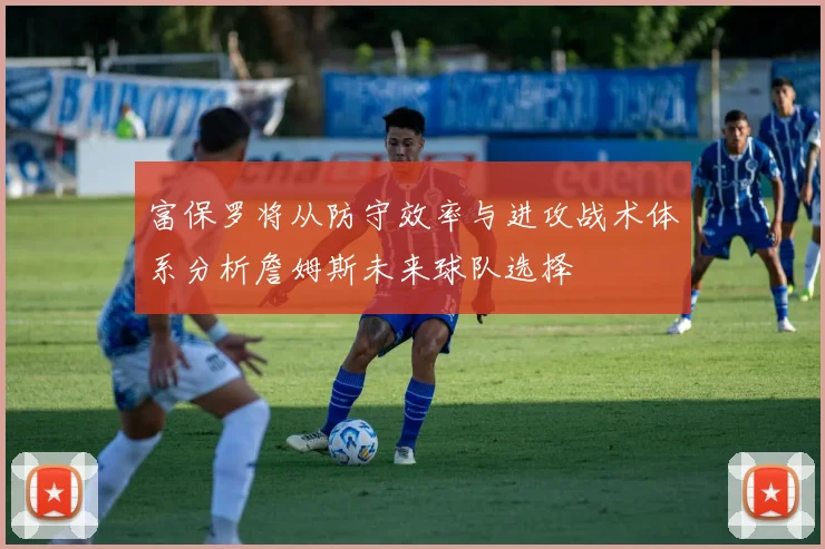富保罗将从防守效率与进攻战术体系分析詹姆斯未来球队选择