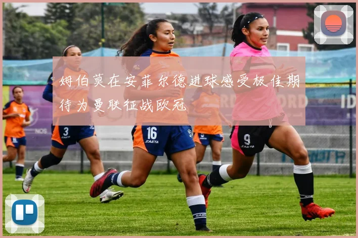 姆伯莫在安菲尔德进球感受极佳期待为曼联征战欧冠