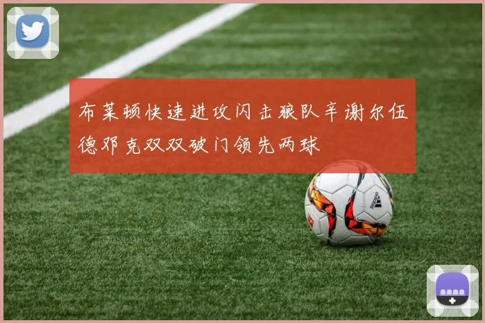 布莱顿快速进攻闪击狼队辛谢尔伍德邓克双双破门领先两球