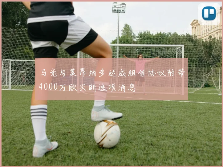 马竞与莱昂纳多达成租借协议附带4000万欧买断选项消息
