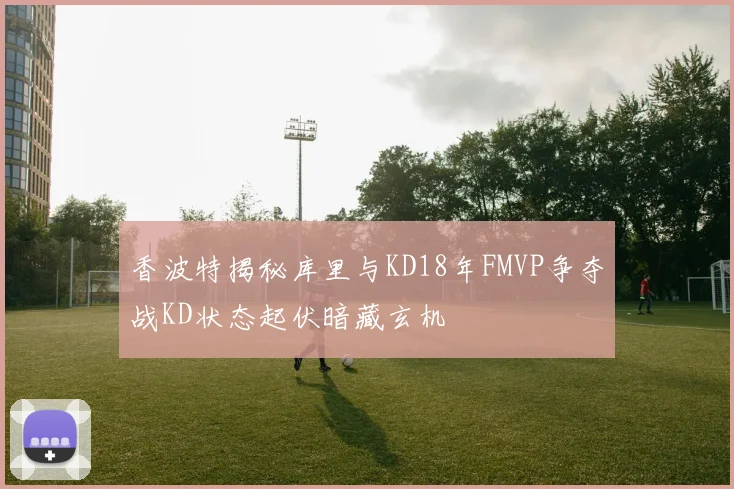 香波特揭秘库里与KD18年FMVP争夺战KD状态起伏暗藏玄机