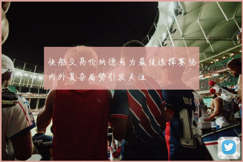 快船交易伦纳德或为最佳选择赛场内外复杂局势引发关注