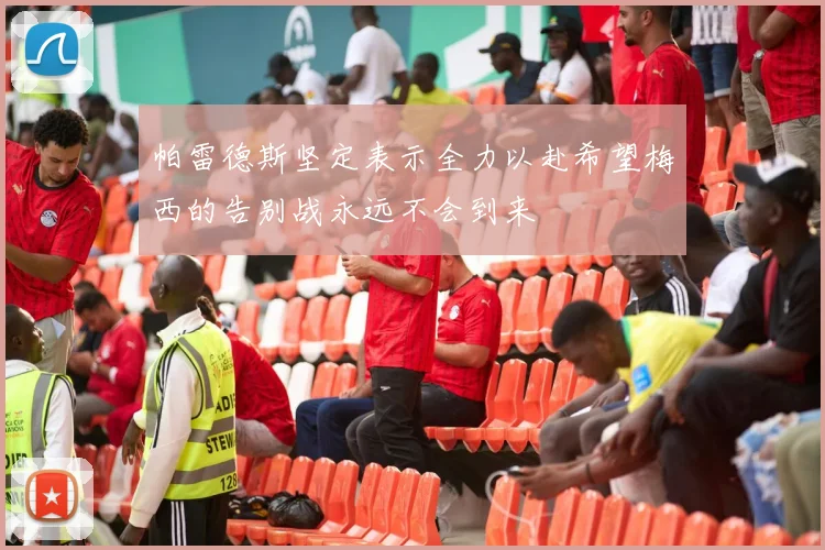 帕雷德斯坚定表示全力以赴希望梅西的告别战永远不会到来