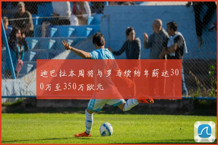 迪巴拉本周将与罗马续约年薪达300万至350万欧元