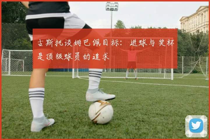 古斯托谈姆巴佩目标：进球与奖杯是顶级球员的追求