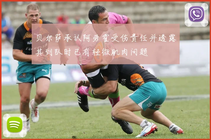 贝尔萨承认阿劳霍受伤责任并透露其到队时已有轻微肌肉问题
