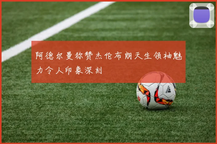 阿德尔曼称赞杰伦布朗天生领袖魅力令人印象深刻
