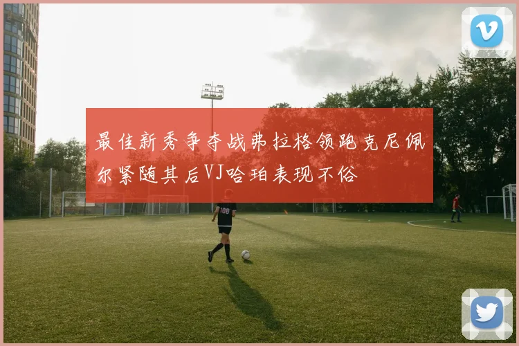 最佳新秀争夺战弗拉格领跑克尼佩尔紧随其后VJ哈珀表现不俗