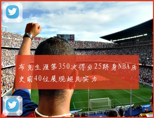 布克生涯第350次得分25跻身NBA历史前40位展现超凡实力