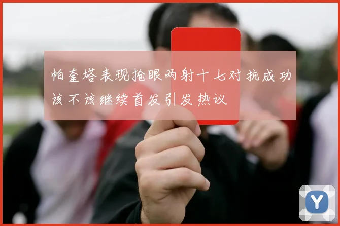 帕奎塔表现抢眼两射十七对抗成功该不该继续首发引发热议