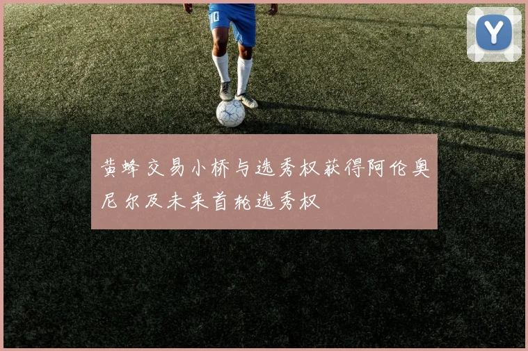 黄蜂交易小桥与选秀权获得阿伦奥尼尔及未来首轮选秀权