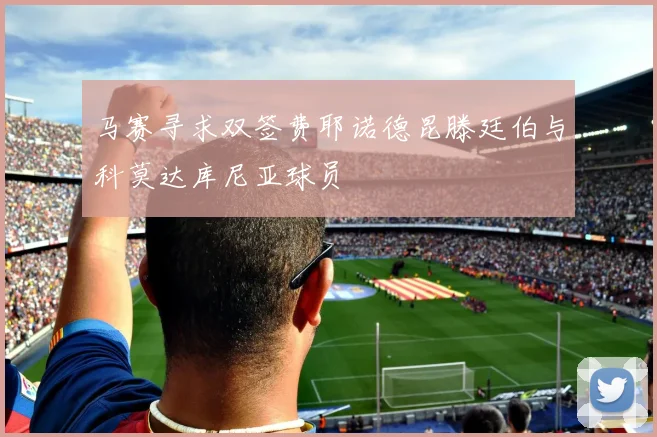 马赛寻求双签费耶诺德昆滕廷伯与科莫达库尼亚球员