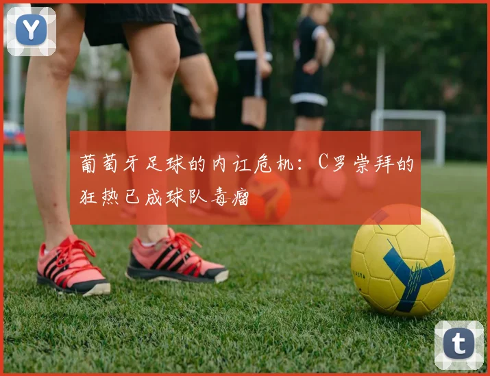葡萄牙足球的内讧危机：C罗崇拜的狂热已成球队毒瘤