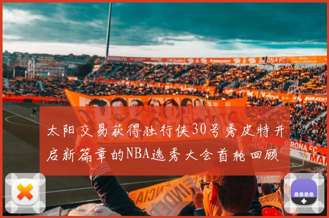 太阳交易获得独行侠30号秀皮特开启新篇章的NBA选秀大会首轮回顾