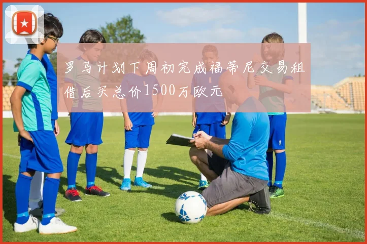 罗马计划下周初完成福蒂尼交易租借后买总价1500万欧元