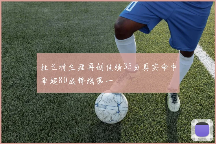 杜兰特生涯再创佳绩35分真实命中率超80成锋线第一